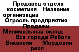 Продавец отдела косметики › Название организации ­ Dimond Style › Отрасль предприятия ­ Продажи › Минимальный оклад ­ 21 000 - Все города Работа » Вакансии   . Мордовия респ.